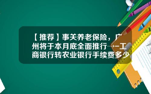 【推荐】事关养老保险，广州将于本月底全面推行→-工商银行转农业银行手续费多少
