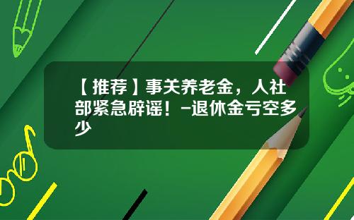 【推荐】事关养老金,人社部紧急辟谣!-退休金亏空多少