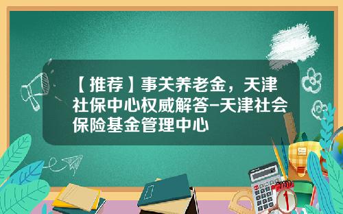 【推荐】事关养老金,天津社保中心权威解答-天津社会保险基金管理中心