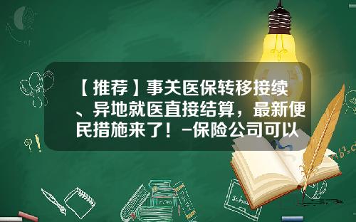 【推荐】事关医保转移接续、异地就医直接结算,最新便民措施来了!-保险公司可以完全自主办理再保险