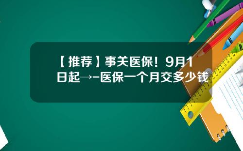 【推荐】事关医保!9月1日起→-医保一个月交多少钱