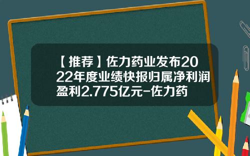 【推荐】佐力药业发布2022年度业绩快报归属净利润盈利2.775亿元-佐力药业股份有限公司