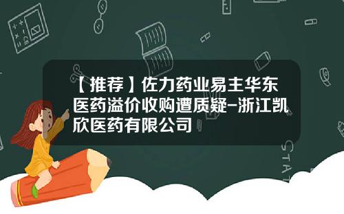 【推荐】佐力药业易主华东医药溢价收购遭质疑-浙江凯欣医药有限公司