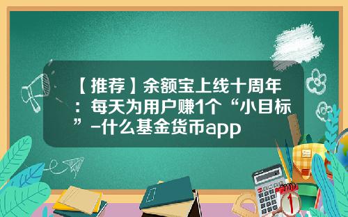 【推荐】余额宝上线十周年:每天为用户赚1个“小目标”-什么基金货币app