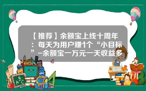 【推荐】余额宝上线十周年:每天为用户赚1个“小目标”-余额宝一万元一天收益多少