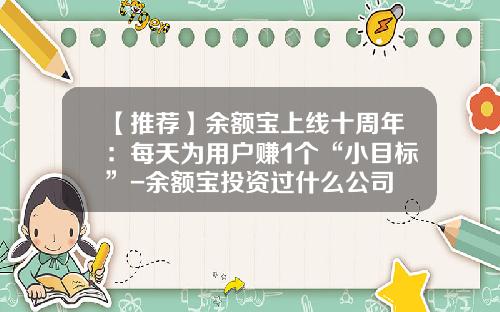 【推荐】余额宝上线十周年:每天为用户赚1个“小目标”-余额宝投资过什么公司
