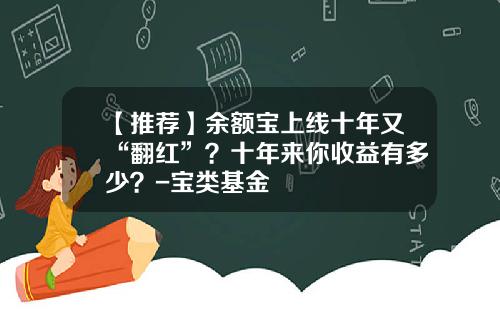 【推荐】余额宝上线十年又“翻红”?十年来你收益有多少?-宝类基金