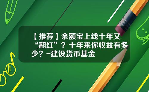 【推荐】余额宝上线十年又“翻红”?十年来你收益有多少?-建设货币基金