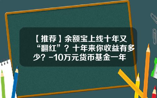 【推荐】余额宝上线十年又“翻红”?十年来你收益有多少?-10万元货币基金一年收益多少