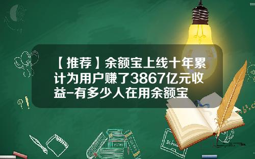 【推荐】余额宝上线十年累计为用户赚了3867亿元收益-有多少人在用余额宝