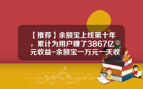【推荐】余额宝上线第十年,累计为用户赚了3867亿元收益-余额宝一万元一天收益多少