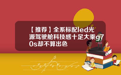 【推荐】全系标配led光源驾驶舱科技感十足大乘g70s却不算出色