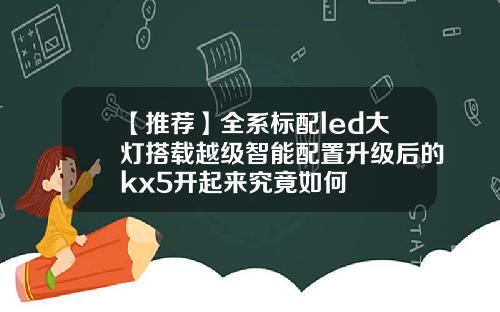 【推荐】全系标配led大灯搭载越级智能配置升级后的kx5开起来究竟如何