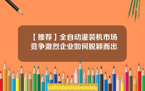 【推荐】全自动灌装机市场竞争激烈企业如何脱颖而出