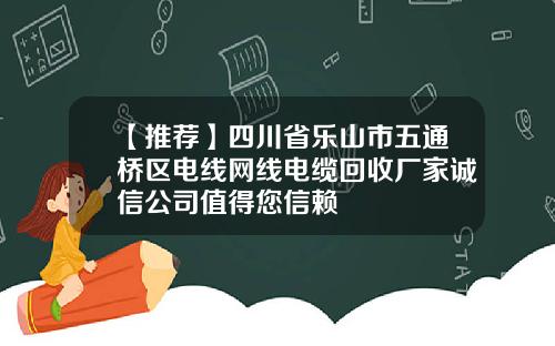 【推荐】四川省乐山市五通桥区电线网线电缆回收厂家诚信公司值得您信赖
