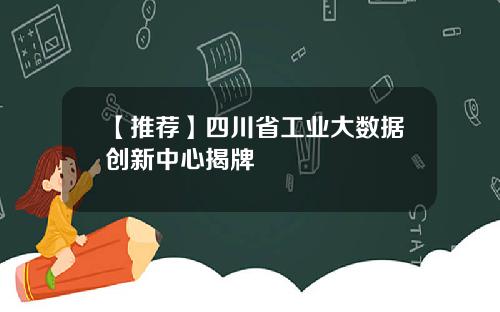 【推荐】四川省工业大数据创新中心揭牌