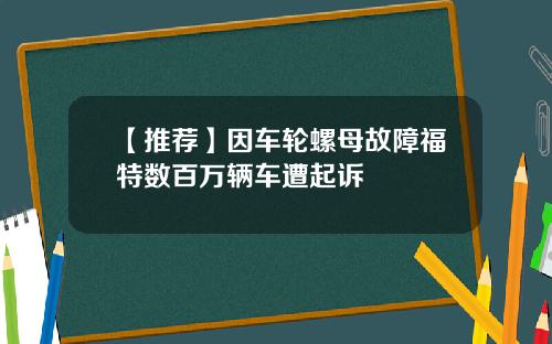【推荐】因车轮螺母故障福特数百万辆车遭起诉