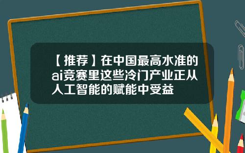 【推荐】在中国最高水准的ai竞赛里这些冷门产业正从人工智能的赋能中受益