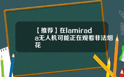 【推荐】在lamirada无人机可能正在观看非法烟花