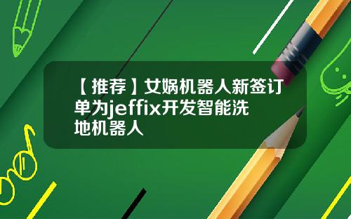 【推荐】女娲机器人新签订单为jeffix开发智能洗地机器人
