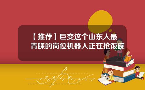 【推荐】巨变这个山东人最青睐的岗位机器人正在抢饭碗