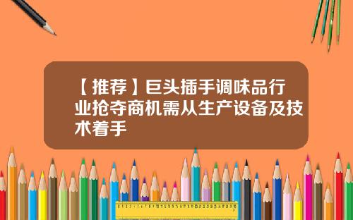 【推荐】巨头插手调味品行业抢夺商机需从生产设备及技术着手