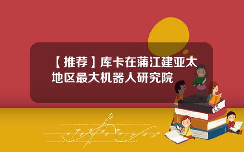 【推荐】库卡在蒲江建亚太地区最大机器人研究院