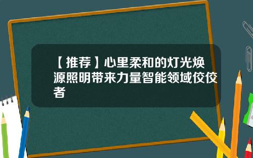 【推荐】心里柔和的灯光焕源照明带来力量智能领域佼佼者