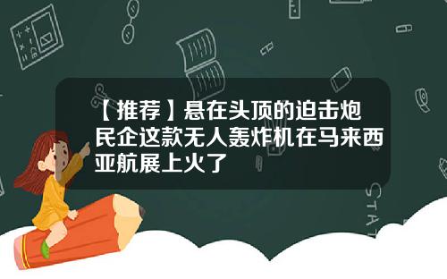 【推荐】悬在头顶的迫击炮民企这款无人轰炸机在马来西亚航展上火了