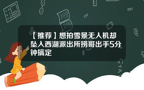 【推荐】想拍雪景无人机却坠入西湖派出所捞哥出手5分钟搞定