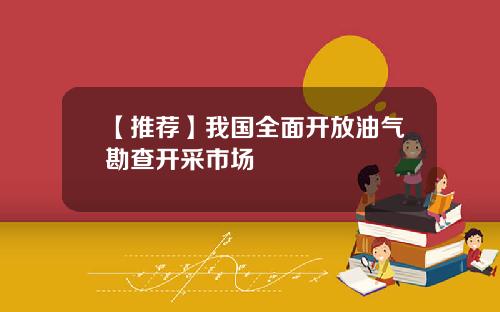【推荐】我国全面开放油气勘查开采市场