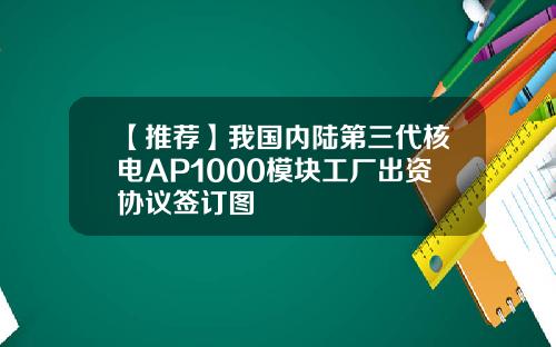 【推荐】我国内陆第三代核电AP1000模块工厂出资协议签订图