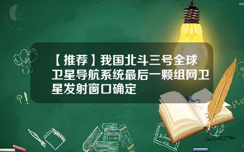 【推荐】我国北斗三号全球卫星导航系统最后一颗组网卫星发射窗口确定
