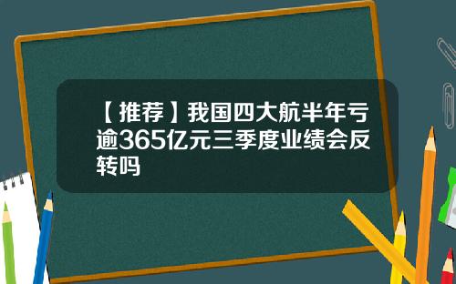 【推荐】我国四大航半年亏逾365亿元三季度业绩会反转吗