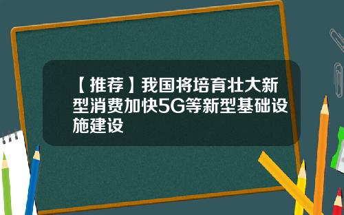【推荐】我国将培育壮大新型消费加快5G等新型基础设施建设