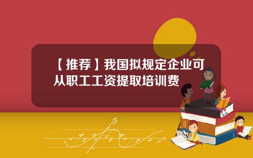 【推荐】我国拟规定企业可从职工工资提取培训费
