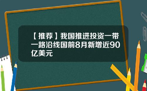 【推荐】我国推进投资一带一路沿线国前8月新增近90亿美元