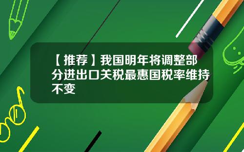 【推荐】我国明年将调整部分进出口关税最惠国税率维持不变
