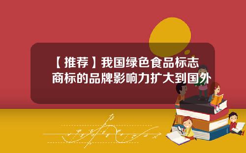 【推荐】我国绿色食品标志商标的品牌影响力扩大到国外