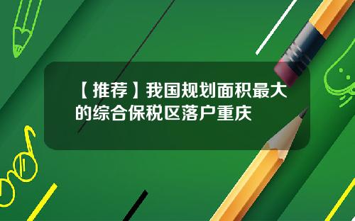 【推荐】我国规划面积最大的综合保税区落户重庆