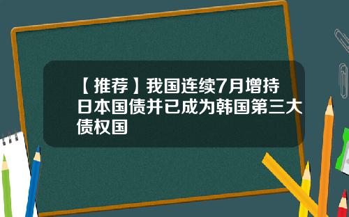 【推荐】我国连续7月增持日本国债并已成为韩国第三大债权国