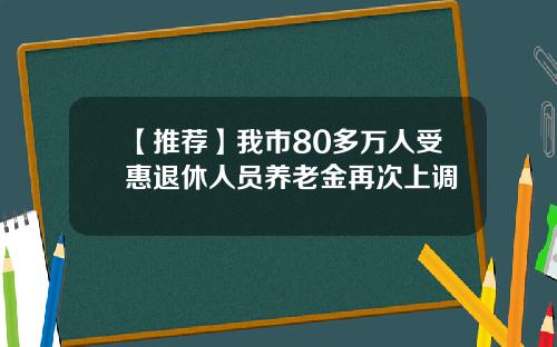 【推荐】我市80多万人受惠退休人员养老金再次上调