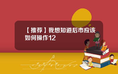 【推荐】我想知道后市应该如何操作12