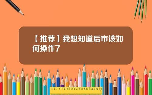 【推荐】我想知道后市该如何操作7