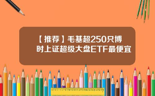 【推荐】毛基超250只博时上证超级大盘ETF最便宜