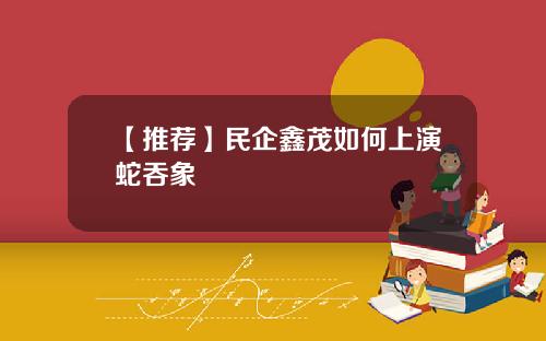 【推荐】民企鑫茂如何上演蛇吞象