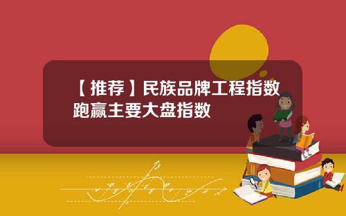 【推荐】民族品牌工程指数跑赢主要大盘指数