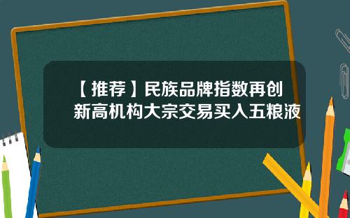 【推荐】民族品牌指数再创新高机构大宗交易买入五粮液