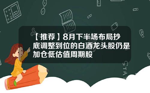 【推荐】8月下半场布局抄底调整到位的白酒龙头股仍是加仓低估值周期股