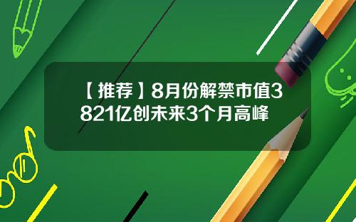 【推荐】8月份解禁市值3821亿创未来3个月高峰